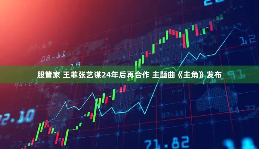 股管家 王菲张艺谋24年后再合作 主题曲《主角》发布