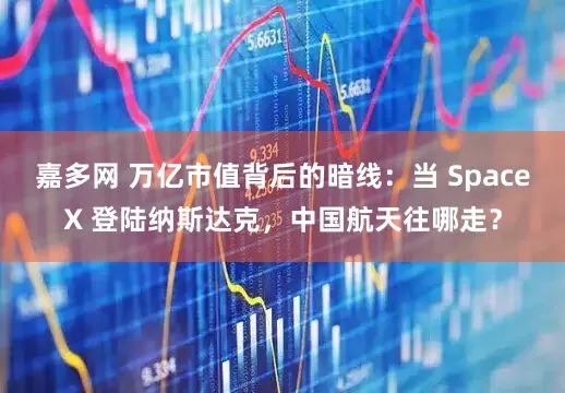 嘉多网 万亿市值背后的暗线:当 SpaceX 登陆纳斯达克,中国航天往哪走?