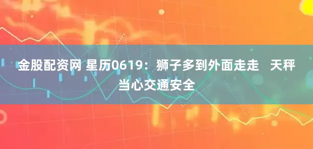 金股配资网 星历0619：狮子多到外面走走   天秤当心交通安全